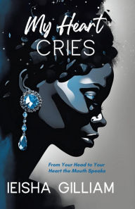 Title: My Heart Cries: From Your Head to Your Heart The Mouth Speaks, Author: Ieisha Gilliam