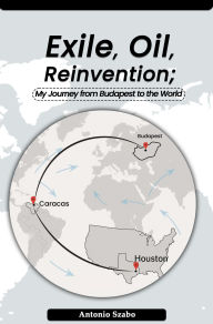 Title: Exile, Oil, Reinvention My Journey from Budapest to the World, Author: Antonio Szabo