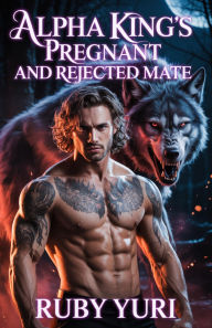 Title: Alpha King's Pregnant And Rejected Mate: A billionaire secret baby second chance werewolves paranormal romance, Author: Ruby Yuri