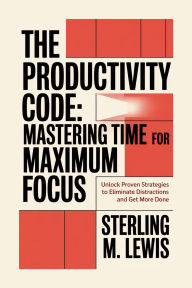 Title: THE PRODUCTIVITY CODE: MASTERING TIME FOR MAXIMUM FOCUS: Unlock Proven Strategies to Eliminate Distractions and Accomplish More, Author: Sterling M. Lewis