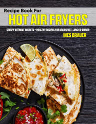 Title: Recipe Book for Hot Air Fryers: Crispy without regrets - healthy recipes for breakfast, lunch & dinner, Author: Regi Nald