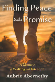 Title: Finding Peace in the Promise: A Memoir of Walking with Intention, Author: Aubrie Abernethy