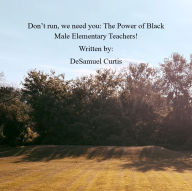 Title: Don't run, We need you: The Power of Black Male Elementary Teachers!, Author: DeSamuel Curtis