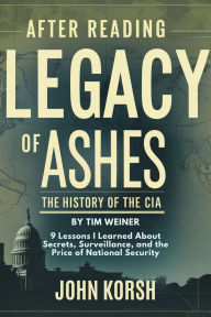 Title: After reading Legacy of Ashes - The History of the CIA by Tim Weiner: 9 Lessons I Learned About Secrets, Surveillance, and the Price of National Security, Author: John Korsh