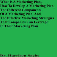 Title: What Is A Marketing Plan, How To Develop A Marketing Plan, And The Effective Marketing Strategies Of A Marketing Plan, Author: Dr. Harrison Sachs