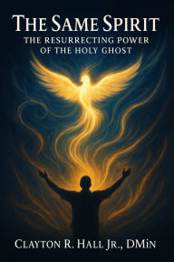 Title: The Same Spirit: The Resurrection Power of The Holy Ghost, Author: Clayton R. Hall Jr.