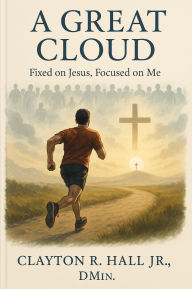 Title: A Great Cloud: Fixed On Jesus, Focused On Me, Author: Clayton R. Hall Jr. ,. Dmin.