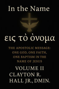 Title: In The Name Volume II: One God, One Faith, One Baptism: The Apostolic Message of the Name of Jesus, Author: Clayton R. Hall Jr. ,. Dmin.