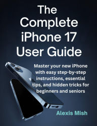 Title: The Complete Iphone 17 User Guide: Master Your New Iphone With Easy Step-by-Step Instructions, Essential Tips, and Hidden Tricks For Beginners And Seniors, Author: Juana Frey