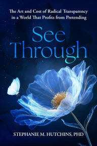 Title: See Through: The Art and Cost of Radical Transparency in a World That Profits from Pretending, Author: Stephanie M. Hutchins PhD