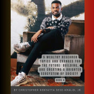 Title: 5 Wealthy Research Topics and Changes for the Future: Building, and Creating a Brighter Ecosystem of Society, Author: Christopher Kenyatta Sese-Khalid Jr.