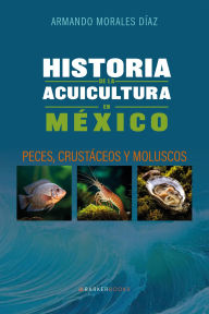 Title: Historia de la acuicultura en México: Peces, crustáceos y moluscos, Author: Armando Morales Díaz