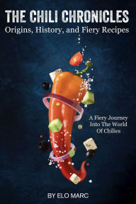 Title: The Chili Chronicles: Origins, History, and Fiery Recipes: A fiery journey into the world of chilies, Author: Elo Marc