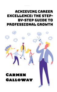 Title: Achieving Career Excellence: The Step-by-Step Guide to Professional Growth, Author: Carmen Galloway