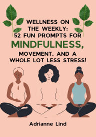 Title: Wellness on the Weekly:: 52 Fun Prompts for Mindfulness, Movement, and a Whole Lot Less Stress!, Author: Adrianne Lind