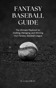 Title: Fantasy Baseball Guide: The Ultimate Playbook for Drafting, Managing, and Winning Your Fantasy Baseball League, Author: D. Calloway