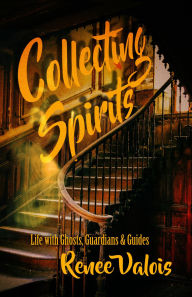 Title: Collecting Spirits: Life with Ghosts, Guardians & Guides, Author: Renee Valois