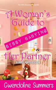 Title: A Woman's Guide to Sissy Babying Her Partner (rubber pants version): An ABDL/Femdom/Sissy baby book, Author: Gwendoline Summers