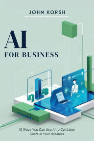 Title: AI FOR BUSINESS: 10 Ways You Can Use AI to Cut Labor Costs in Your Business, Author: John Korsh