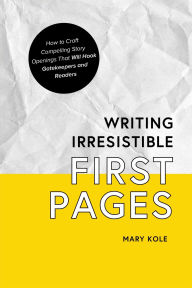 Title: Writing Irresistible First Pages: How to Craft Compelling Story Openings That Hook Gatekeepers and Readers, Author: Mary Kole