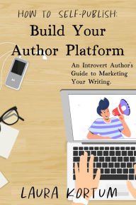 Title: Build Your Author Platform (An Introvert Author's Guide to Marketing Your Writing.), Author: Laura Kortum