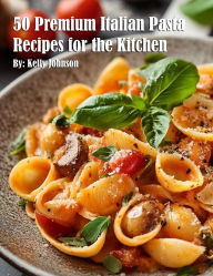 Title: 50 Premium Italian Pasta Recipes for the Kitchen, Author: Kelly Johnson