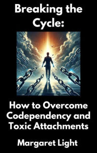 Title: Breaking the Cycle: How to Overcome Codependency and Toxic Attachments, Author: Margaret Light