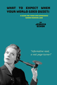Title: What to Expect When Your World Goes Quiet: A Guide For Those Who Experience Sudden Hearing Loss, Author: Jessica Dixon