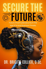 Title: Secure The Future: Future-Proof Cybersecurity In The Age Of AI And Quantum Threats, Author: Collier Brigitte
