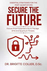 Title: Secure The Future: Future-Proof Cybersecurity In The Age Of AI And Quantum Threats, Author: Collier Brigitte
