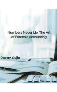 Title: Numbers Never Lie: The Art of Forensic Accounting, Author: Daxter Aujla