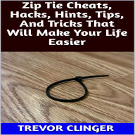 Title: Zip Tie Cheats, Hacks, Hints, Tips, And Tricks That Will Make Your Life Easier, Author: Trevor Clinger