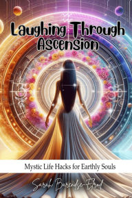 Title: Laughing Through Ascension: Mystic Life Hacks for Earthly Souls, Author: Sarah Barendse