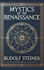 Title: Mystics of the Renaissance and Their Relation to Modern Thought: Including Meister Eckhart, Tauler, Paracelsus, Jacob Boehme, Giordano Bruno, and Others, Author: Rudolf Steiner