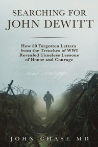 Title: Searching for John DeWitt: How 80 Forgotten Letters from the Trenches of WWI Revealed Timeless Lessons of Honors and Courage, Author: John Chase