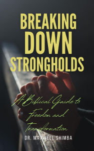 Title: Breaking Down Strongholds: A Biblical Guide to Freedom and Transformation, Author: Maxwell Shimba