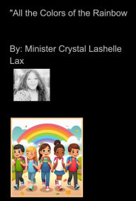 Title: All the Colors of the Rainbows By: Minister Crystal Lashelle Lax: Children Story About Celebrating Multiculturalism, Author: Minister Crystal Lashelle Lax