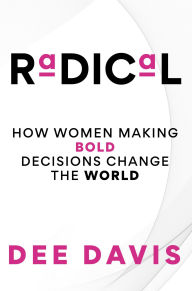 Title: RADICAL: HOW WOMEN MAKING BOLD DECISIONS CHANGE THE WORLD, Author: DEE DAVIS