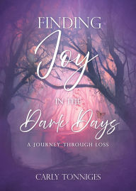 Title: Finding Joy in the Dark Days: A Journey Through Loss, Author: Carly Tonniges