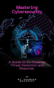 Title: Mastering Cybersecurity: A Guide to AI-Powered Threat Detection and Response., Author: Shameka Mccarthy