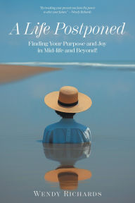 Title: A Life Postponed: Finding Your Purpose and Joy in Mid-life and Beyond!, Author: Wendy Richards