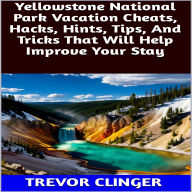 Title: Yellowstone National Park Vacation Cheats, Hacks, Hints, Tips, And Tricks That Will Help Improve Your Stay, Author: Trevor Clinger