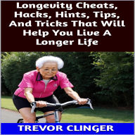 Title: Longevity Cheats, Hacks, Hints, Tips, And Tricks That Will Help You Live A Longer Life, Author: Trevor Clinger