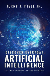 Title: Discover Everyday Artificial Intelligence: Streamline Your Life And Skill Set with AI, Author: Jerry J. Pisel Jr.