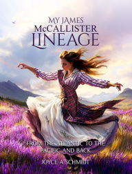 Title: My James McCallister Lineage: From The Atlantic To The Pacific And Back, Author: Joyce A Schmidt