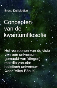 Title: Concepten van de kwantumfilosofie: Het verzoenen van de visie van een universum gemaakt van 'dingen' met die van een holistisch universum, waar 'Alles Eén, Author: Bruno Del Medico