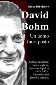 Title: David Bohm. Un uomo fuori posto.: La fisica quantistica, l'ordine implicito, l'universo olografico e tutte le idee di uno scienziato filosofo e umanista., Author: Bruno Del Medico