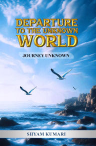 Title: Departure To The Unknown World: Journey Unknown, Author: Shyam Kumari