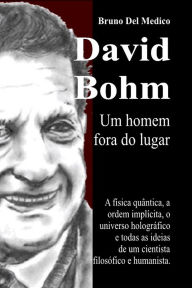 Title: David Bohm. Um homem fora do lugar: A física quântica, a ordem implícita, o universo holográfico e todas as ideias de um cientista filosófico e humanista., Author: Bruno Del Medico