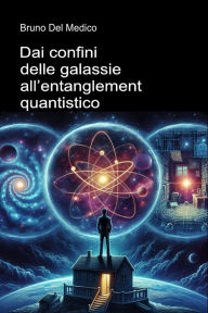 Title: Dai confini delle galassie all'entanglement quantistico: Alla scoperta dei multiversi quotidiani tra le intuizioni, i paradossi e i misteri della nuova fisica., Author: Bruno Del Medico